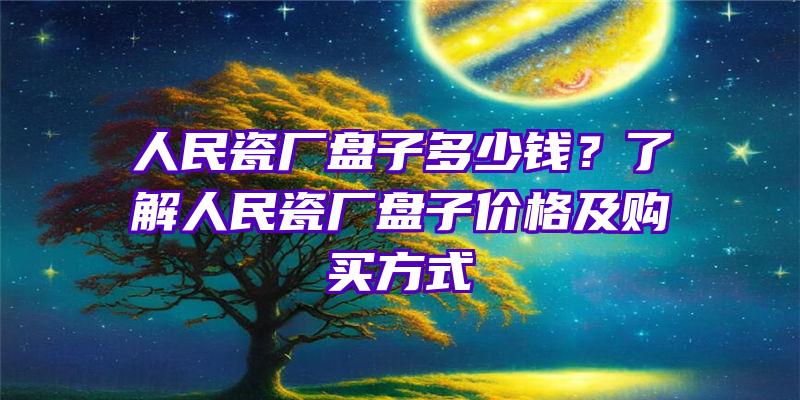 人民瓷厂盘子多少钱？了解人民瓷厂盘子价格及购买方式