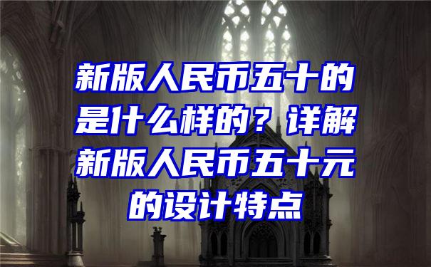 新版人民币五十的是什么样的？详解新版人民币五十元的设计特点