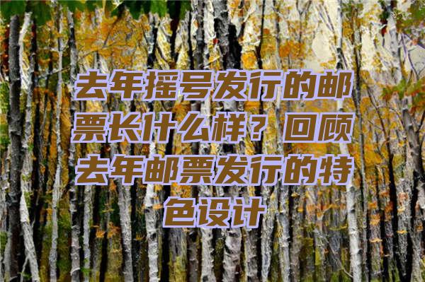 去年摇号发行的邮票长什么样？回顾去年邮票发行的特色设计