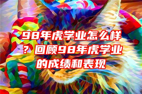 98年虎学业怎么样？回顾98年虎学业的成绩和表现