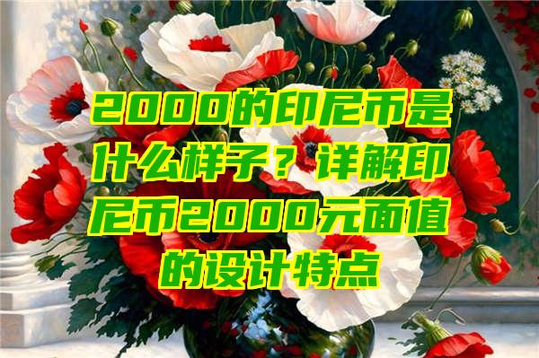 2000的印尼币是什么样子？详解印尼币2000元面值的设计特点