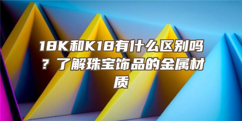 18K和K18有什么区别吗？了解珠宝饰品的金属材质