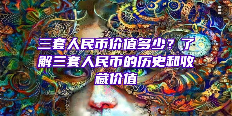 三套人民币价值多少？了解三套人民币的历史和收藏价值