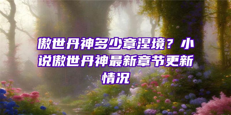 傲世丹神多少章涅境？小说傲世丹神最新章节更新情况