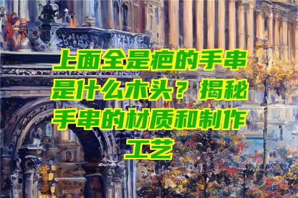 上面全是疤的手串是什么木头？揭秘手串的材质和制作工艺