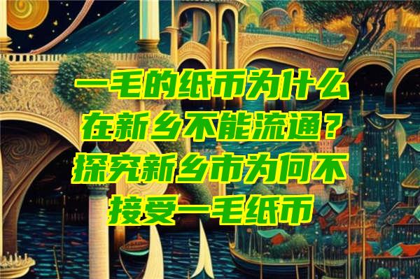 一毛的纸币为什么在新乡不能流通？探究新乡市为何不接受一毛纸币