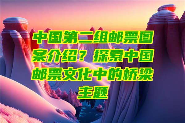 中国第二组邮票图案介绍？探索中国邮票文化中的桥梁主题