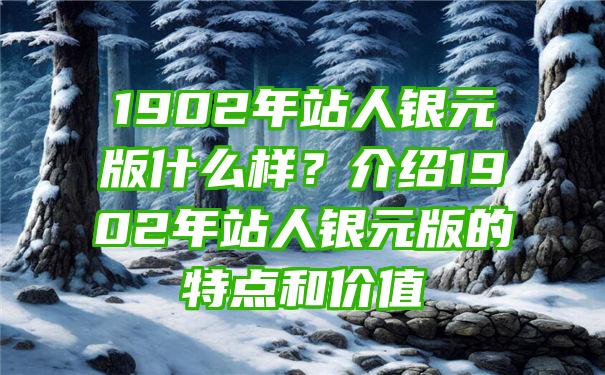 1902年站人银元版什么样？介绍1902年站人银元版的特点和价值