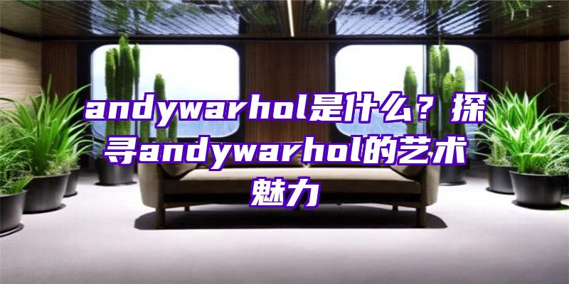 andywarhol是什么？探寻andywarhol的艺术魅力