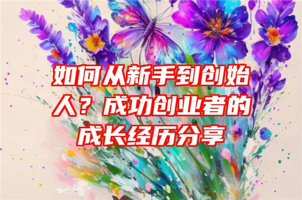 如何从新手到创始人？成功创业者的成长经历分享