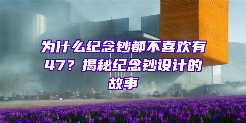 为什么纪念钞都不喜欢有47？揭秘纪念钞设计的故事