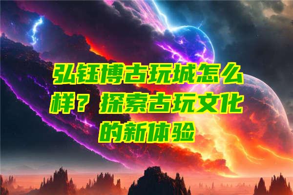 弘钰博古玩城怎么样？探索古玩文化的新体验