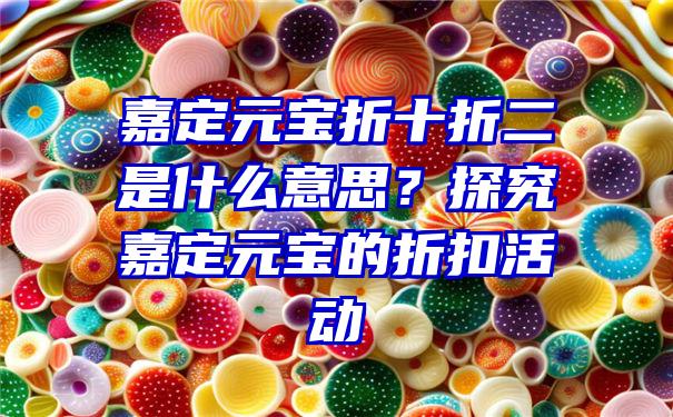 嘉定元宝折十折二是什么意思？探究嘉定元宝的折扣活动