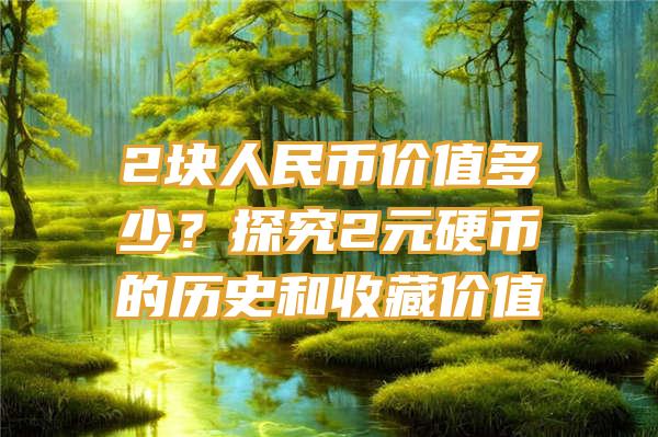 2块人民币价值多少？探究2元硬币的历史和收藏价值