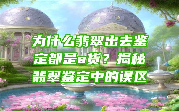 为什么翡翠出去鉴定都是a货？揭秘翡翠鉴定中的误区