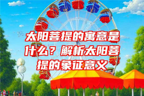 太阳菩提的寓意是什么？解析太阳菩提的象征意义