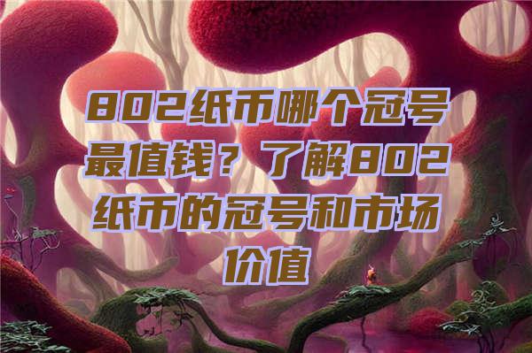 802纸币哪个冠号最值钱？了解802纸币的冠号和市场价值