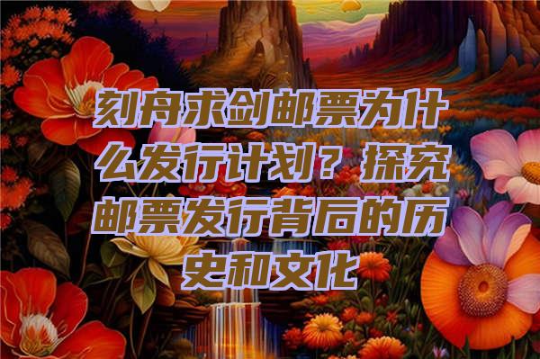 刻舟求剑邮票为什么发行计划？探究邮票发行背后的历史和文化