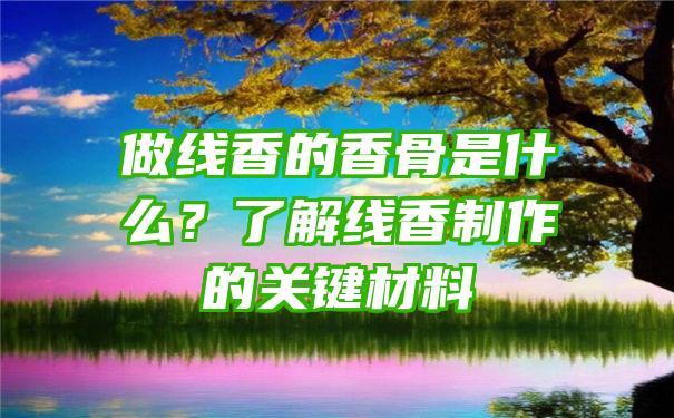 做线香的香骨是什么？了解线香制作的关键材料