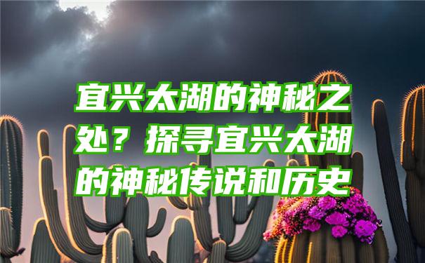 宜兴太湖的神秘之处？探寻宜兴太湖的神秘传说和历史