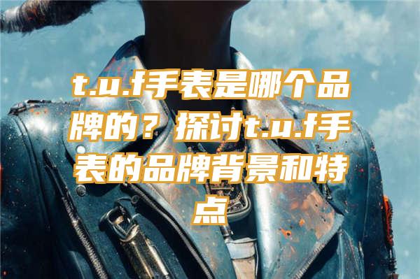 t.u.f手表是哪个品牌的？探讨t.u.f手表的品牌背景和特点