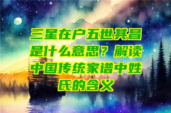 三星在户五世其昌是什么意思？解读中国传统家谱中姓氏的含义