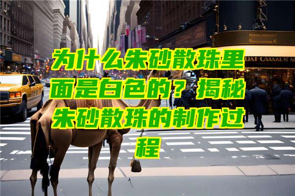 为什么朱砂散珠里面是白色的？揭秘朱砂散珠的制作过程