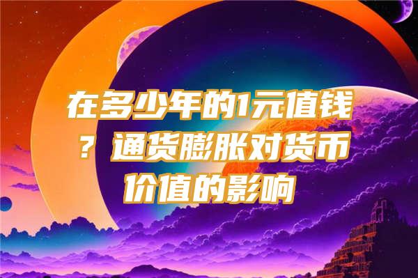 在多少年的1元值钱？通货膨胀对货币价值的影响