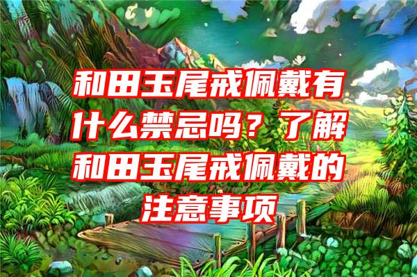 和田玉尾戒佩戴有什么禁忌吗？了解和田玉尾戒佩戴的注意事项