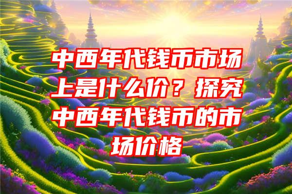 中西年代钱币市场上是什么价？探究中西年代钱币的市场价格