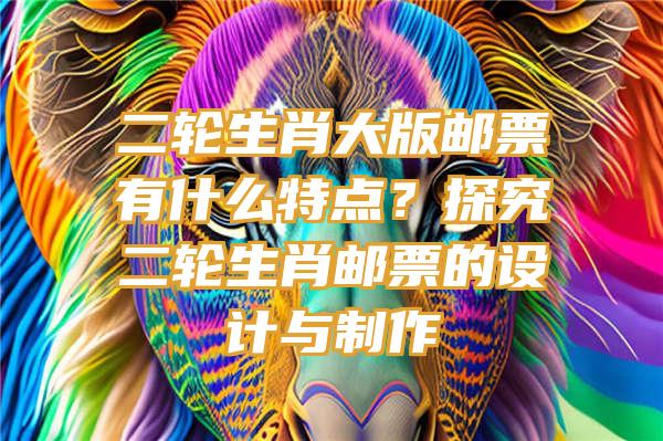 二轮生肖大版邮票有什么特点？探究二轮生肖邮票的设计与制作