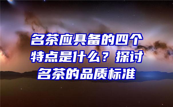 名茶应具备的四个特点是什么？探讨名茶的品质标准