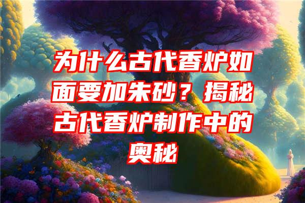 为什么古代香炉如面要加朱砂？揭秘古代香炉制作中的奥秘