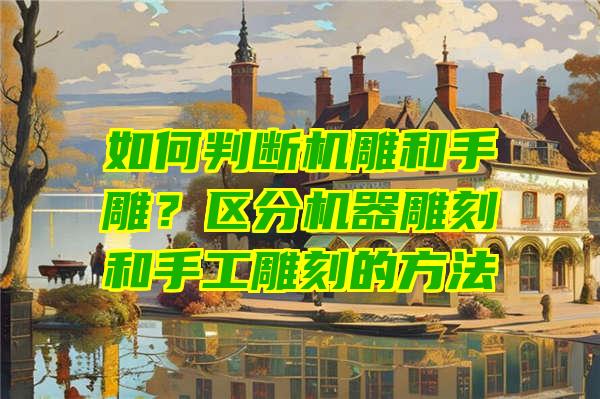 如何判断机雕和手雕？区分机器雕刻和手工雕刻的方法