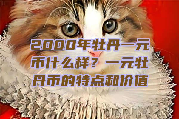 2000年牡丹一元币什么样？一元牡丹币的特点和价值