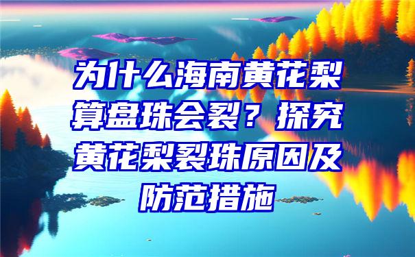 为什么海南黄花梨算盘珠会裂？探究黄花梨裂珠原因及防范措施