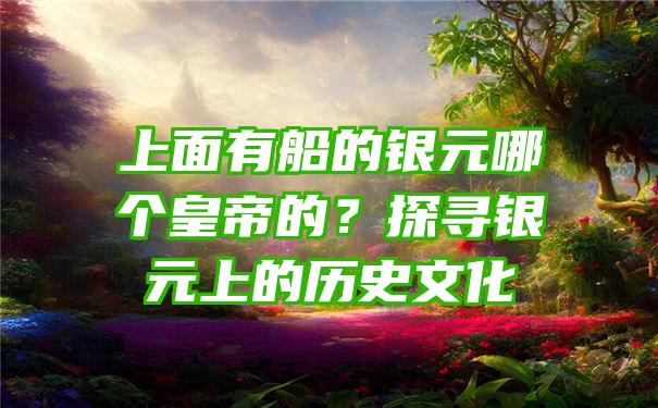 上面有船的银元哪个皇帝的？探寻银元上的历史文化