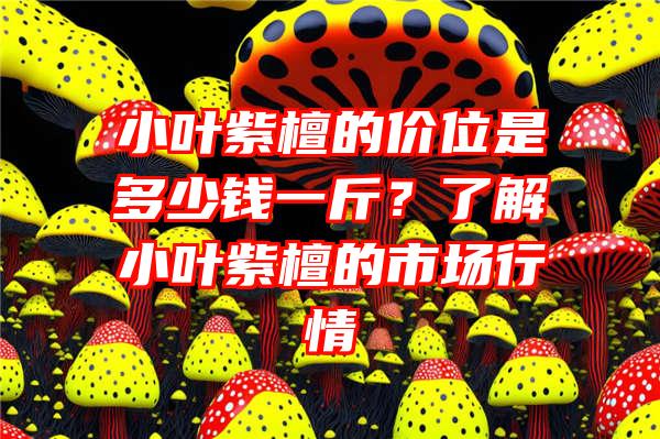 小叶紫檀的价位是多少钱一斤？了解小叶紫檀的市场行情