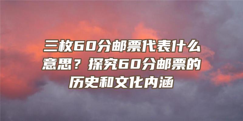 三枚60分邮票代表什么意思？探究60分邮票的历史和文化内涵