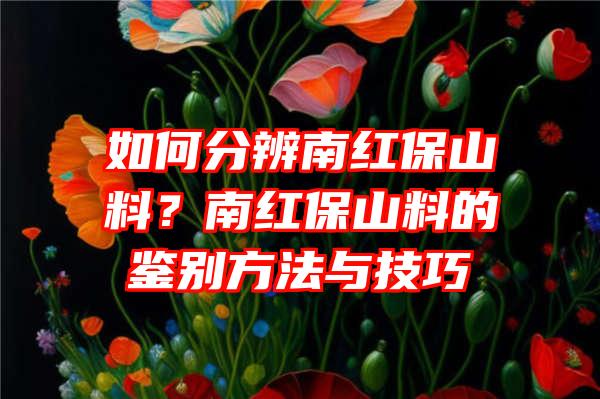 如何分辨南红保山料？南红保山料的鉴别方法与技巧