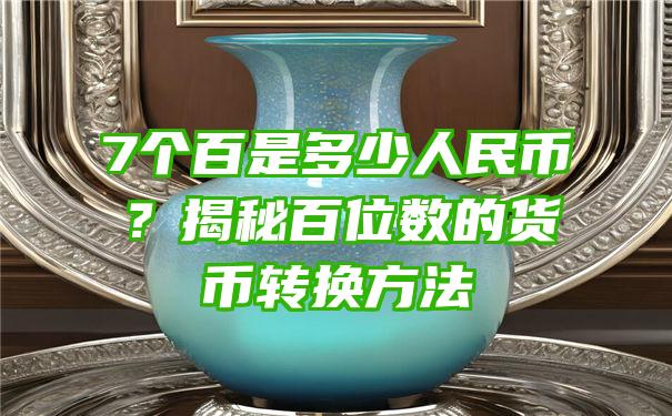 7个百是多少人民币？揭秘百位数的货币转换方法