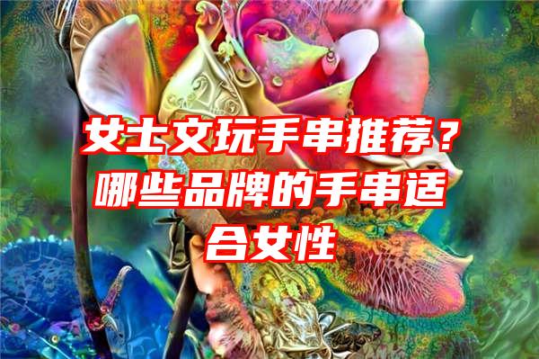 女士文玩手串推荐？哪些品牌的手串适合女性