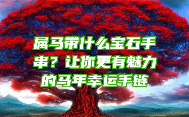 属马带什么宝石手串？让你更有魅力的马年幸运手链