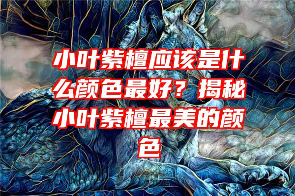 小叶紫檀应该是什么颜色最好？揭秘小叶紫檀最美的颜色