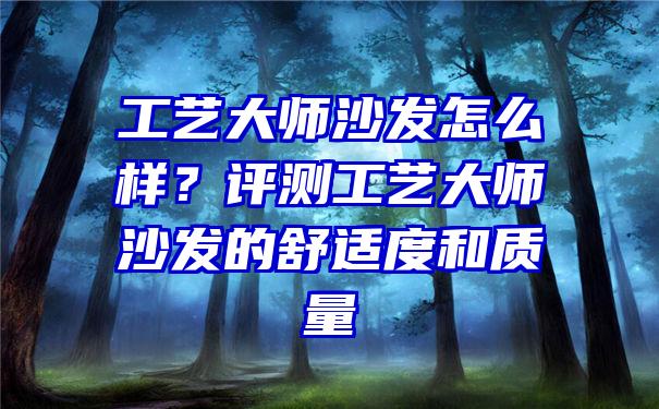 工艺大师沙发怎么样？评测工艺大师沙发的舒适度和质量