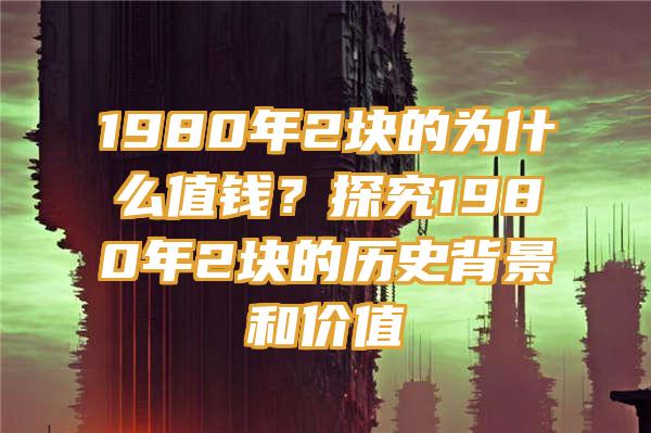 1980年2块的为什么值钱？探究1980年2块的历史背景和价值