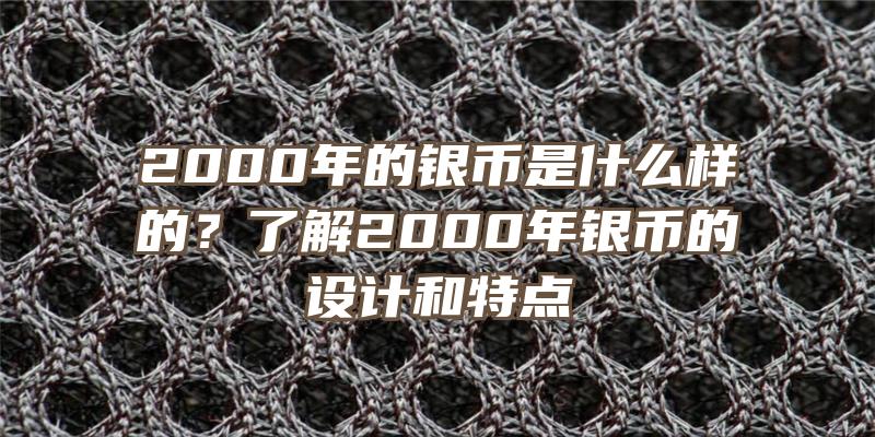 2000年的银币是什么样的？了解2000年银币的设计和特点