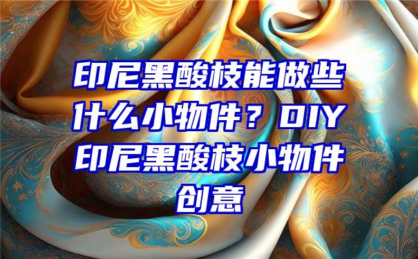 印尼黑酸枝能做些什么小物件？DIY印尼黑酸枝小物件创意