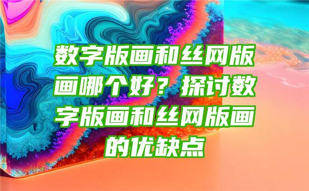 数字版画和丝网版画哪个好？探讨数字版画和丝网版画的优缺点