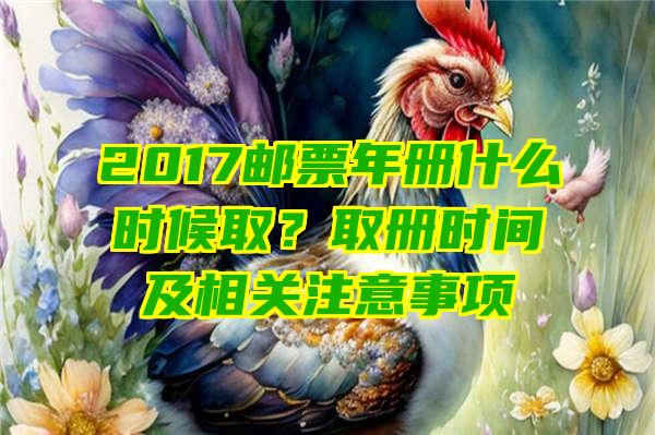 2017邮票年册什么时候取？取册时间及相关注意事项